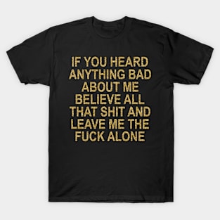 If You Heard Anything Bad About Me Believe All That Shit And Leave Me The Fuck Alone T-Shirt